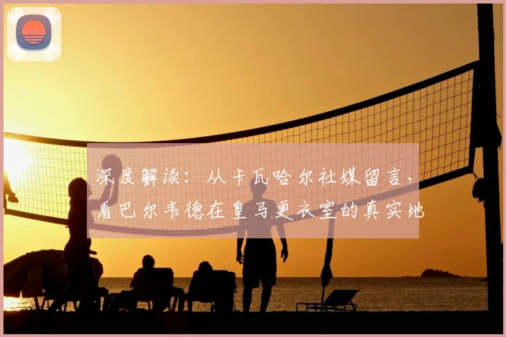 深度解读：从卡瓦哈尔社媒留言，看巴尔韦德在皇马更衣室的真实地位