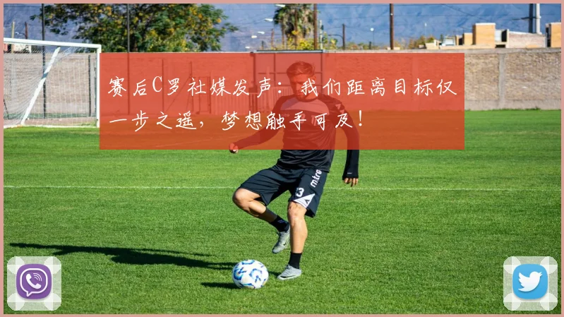 赛后C罗社媒发声:我们距离目标仅一步之遥,梦想触手可及!