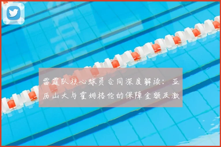 雷霆队核心球员合同深度解读：亚历山大与霍姆格伦的保障金额及激励条款详解