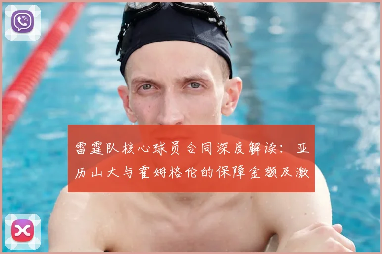 雷霆队核心球员合同深度解读:亚历山大与霍姆格伦的保障金额及激励条款详解