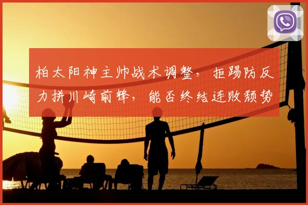 柏太阳神主帅战术调整,拒踢防反力拼川崎前锋,能否终结连败颓势?