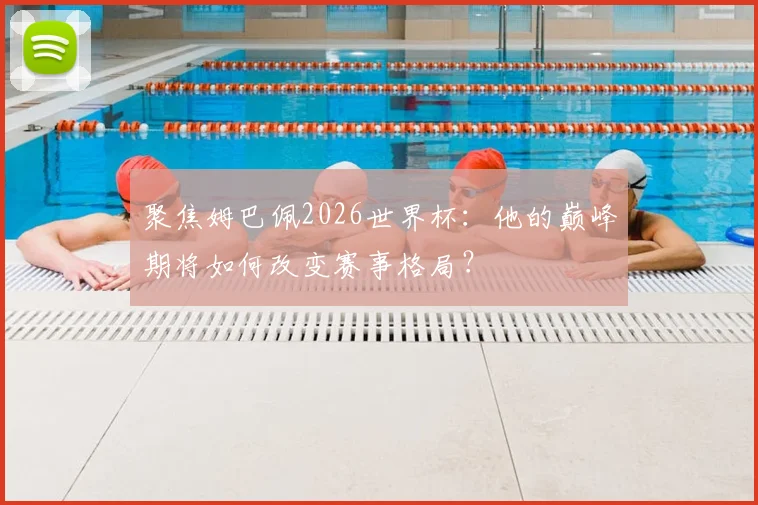 聚焦姆巴佩2026世界杯：他的巅峰期将如何改变赛事格局？