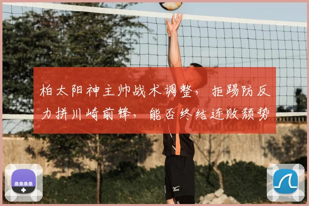 柏太阳神主帅战术调整,拒踢防反力拼川崎前锋,能否终结连败颓势?