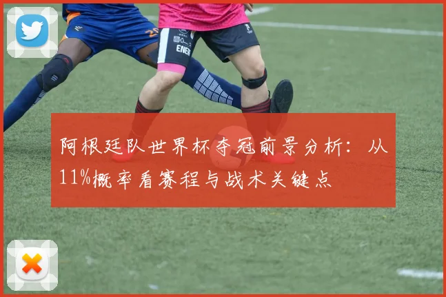 阿根廷队世界杯夺冠前景分析：从11%概率看赛程与战术关键点