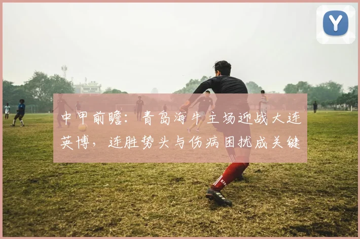中甲前瞻：青岛海牛主场迎战大连英博，连胜势头与伤病困扰成关键看点
